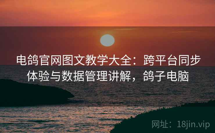 电鸽官网图文教学大全：跨平台同步体验与数据管理讲解，鸽子电脑