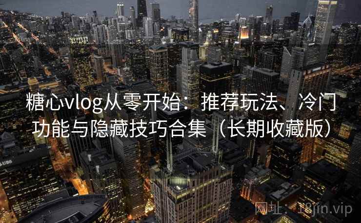 糖心vlog从零开始:推荐玩法、冷门功能与隐藏技巧合集(长期收藏版) 糖心vlog从零开始:推荐玩法、冷门功能与隐藏技巧合集(长期收藏版)