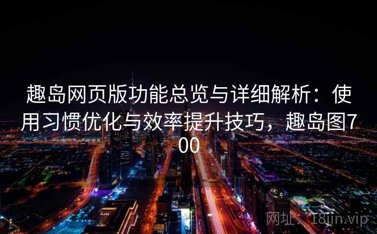 趣岛网页版功能总览与详细解析：使用习惯优化与效率提升技巧，趣岛图700