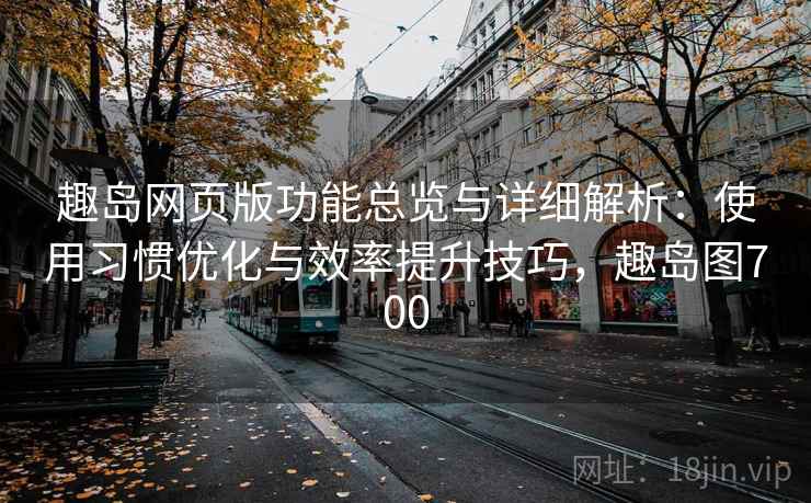 趣岛网页版功能总览与详细解析：使用习惯优化与效率提升技巧，趣岛图700