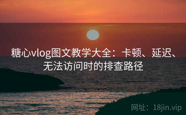 糖心vlog图文教学大全：卡顿、延迟、无法访问时的排查路径