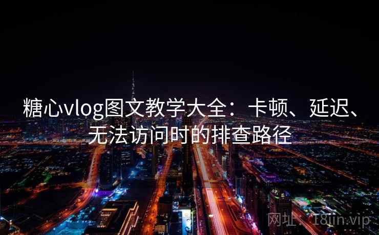 糖心vlog图文教学大全：卡顿、延迟、无法访问时的排查路径