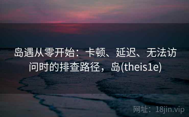 岛遇从零开始：卡顿、延迟、无法访问时的排查路径，岛(theis1e)