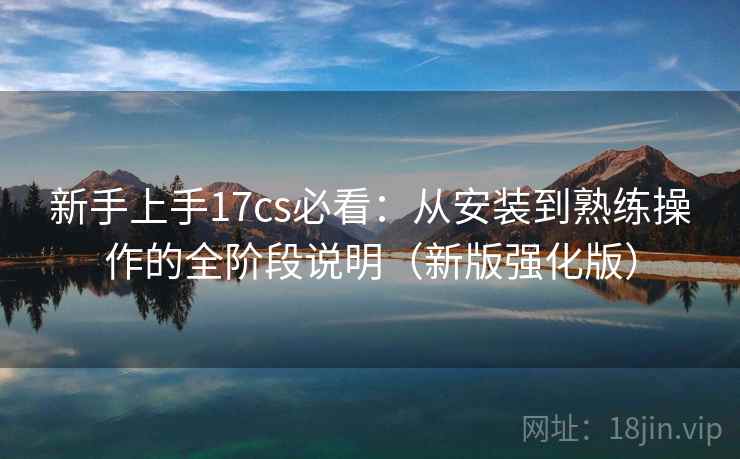 新手上手17cs必看：从安装到熟练操作的全阶段说明（新版强化版）