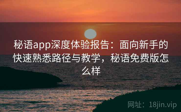 秘语app深度体验报告：面向新手的快速熟悉路径与教学，秘语免费版怎么样