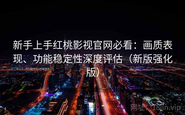 新手上手红桃影视官网必看：画质表现、功能稳定性深度评估（新版强化版）