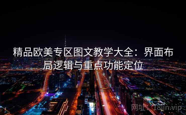 精品欧美专区图文教学大全：界面布局逻辑与重点功能定位