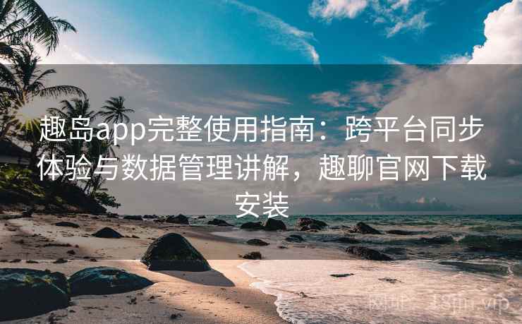趣岛app完整使用指南：跨平台同步体验与数据管理讲解，趣聊官网下载安装