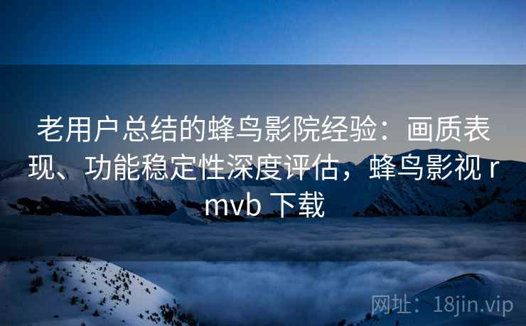 老用户总结的蜂鸟影院经验：画质表现、功能稳定性深度评估，蜂鸟影视 rmvb 下载