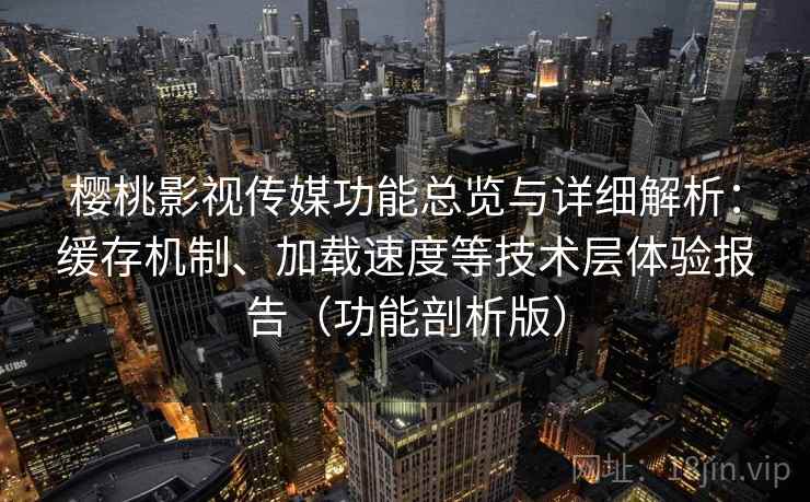 樱桃影视传媒功能总览与详细解析：缓存机制、加载速度等技术层体验报告（功能剖析版）