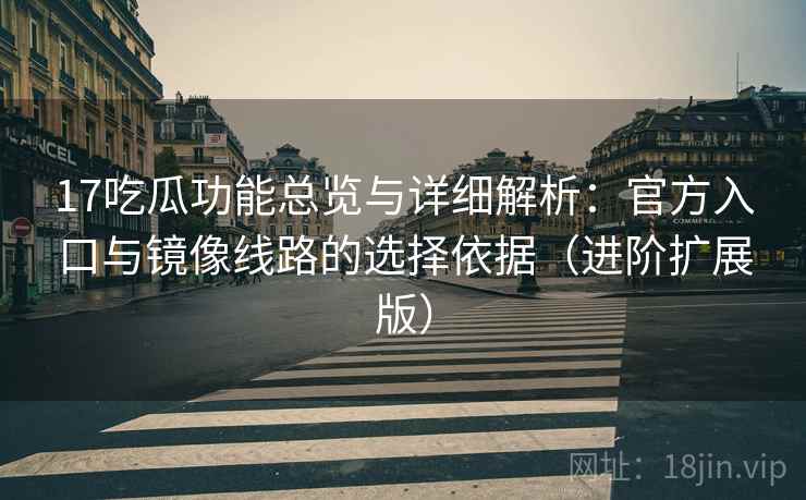 17吃瓜功能总览与详细解析：官方入口与镜像线路的选择依据（进阶扩展版）