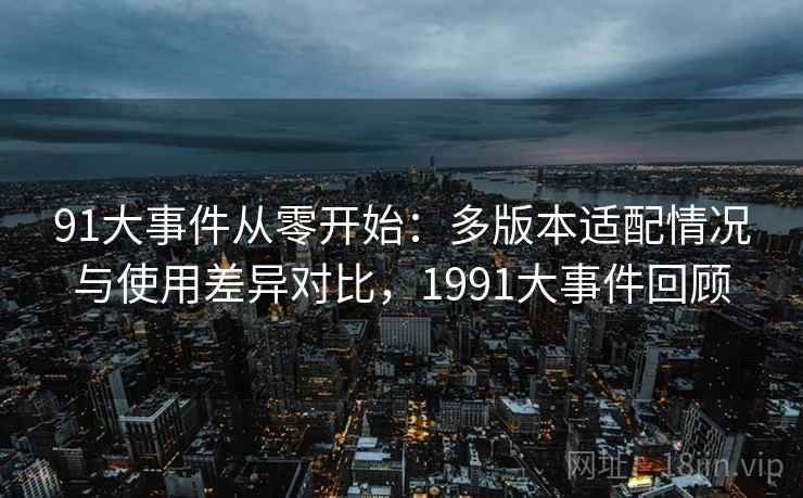 91大事件从零开始：多版本适配情况与使用差异对比，1991大事件回顾