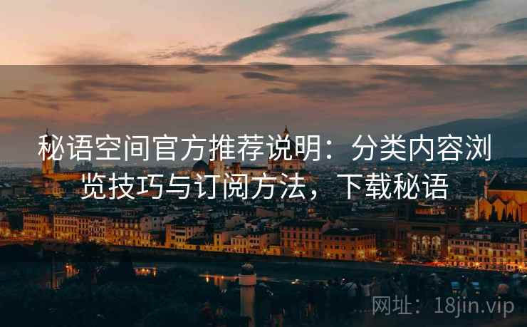 秘语空间官方推荐说明：分类内容浏览技巧与订阅方法，下载秘语