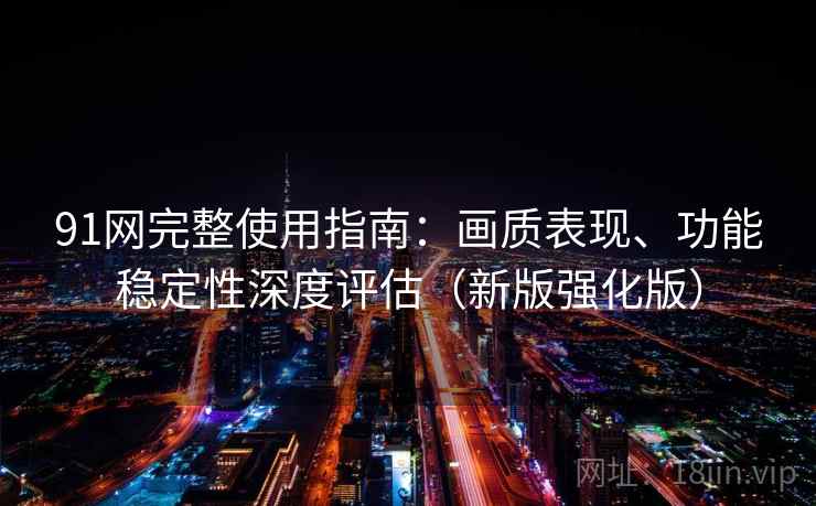 91网完整使用指南：画质表现、功能稳定性深度评估（新版强化版）