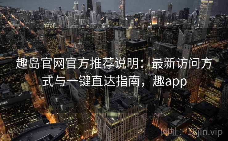 趣岛官网官方推荐说明：最新访问方式与一键直达指南，趣app