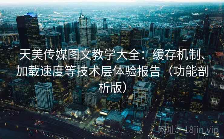 天美传媒图文教学大全：缓存机制、加载速度等技术层体验报告（功能剖析版）
