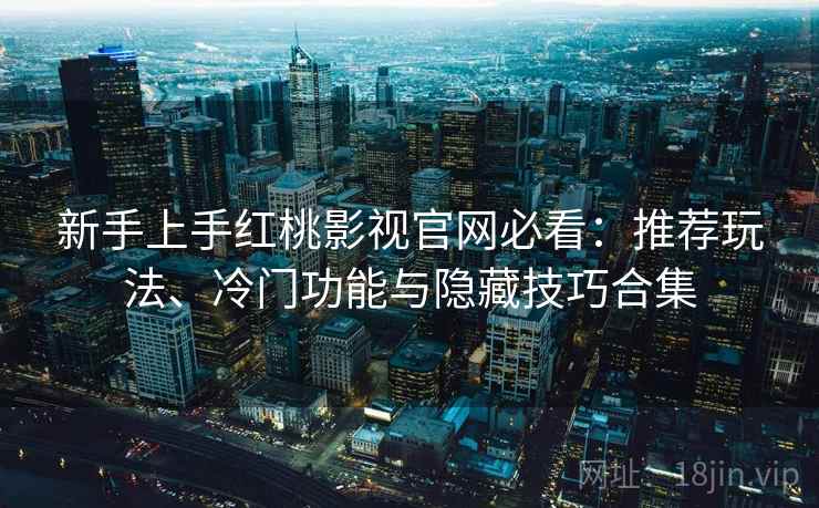 新手上手红桃影视官网必看:推荐玩法、冷门功能与隐藏技巧合集 新手上手红桃影视官网必看:推荐玩法、冷门功能与隐藏技巧合集