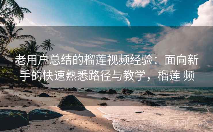 老用户总结的榴莲视频经验：面向新手的快速熟悉路径与教学，榴莲 频