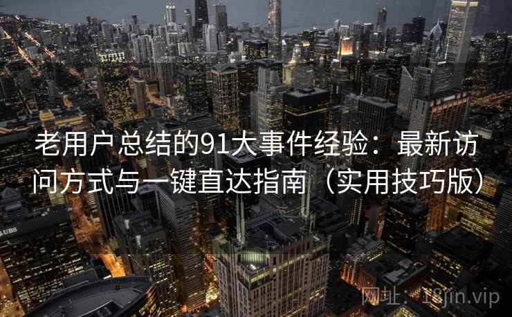 老用户总结的91大事件经验：最新访问方式与一键直达指南（实用技巧版）