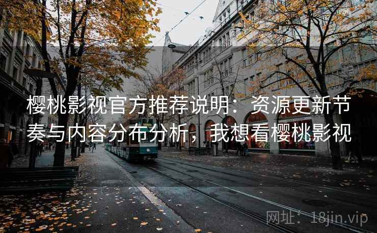 樱桃影视官方推荐说明：资源更新节奏与内容分布分析，我想看樱桃影视