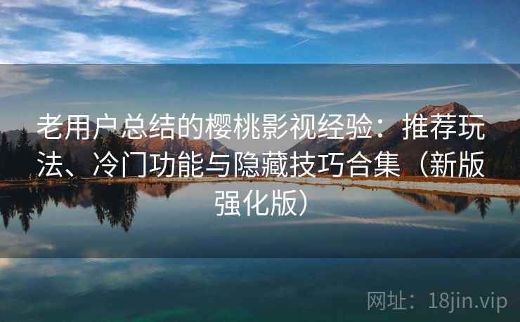 老用户总结的樱桃影视经验：推荐玩法、冷门功能与隐藏技巧合集（新版强化版）