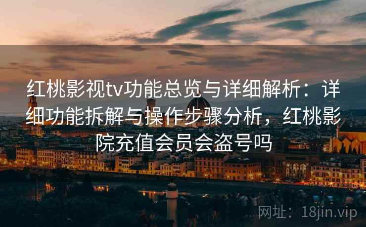 红桃影视tv功能总览与详细解析：详细功能拆解与操作步骤分析，红桃影院充值会员会盗号吗