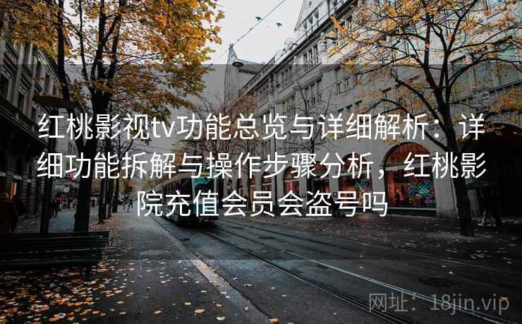 红桃影视tv功能总览与详细解析：详细功能拆解与操作步骤分析，红桃影院充值会员会盗号吗