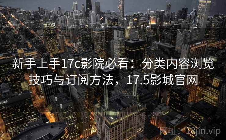 新手上手17c影院必看:分类内容浏览技巧与订阅方法,17.5影城官网 新手上手17c影院必看:分类内容浏览技巧与订阅方法,17.5影城官网