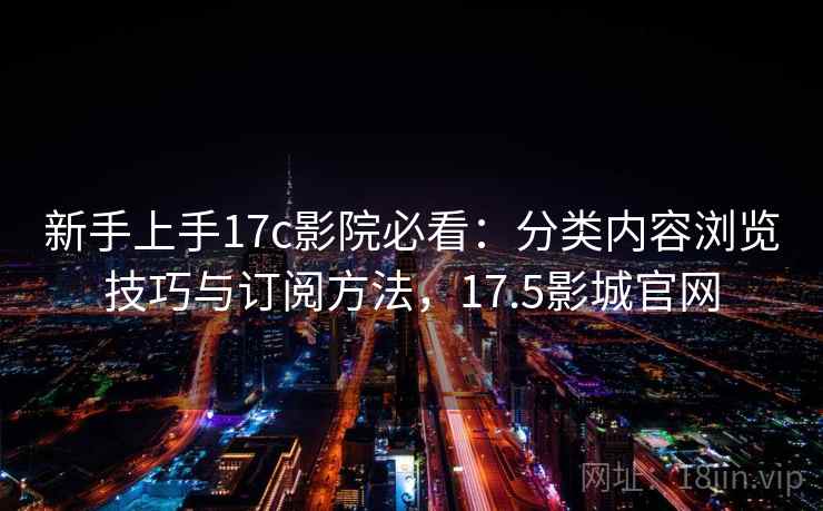 新手上手17c影院必看：分类内容浏览技巧与订阅方法，17.5影城官网