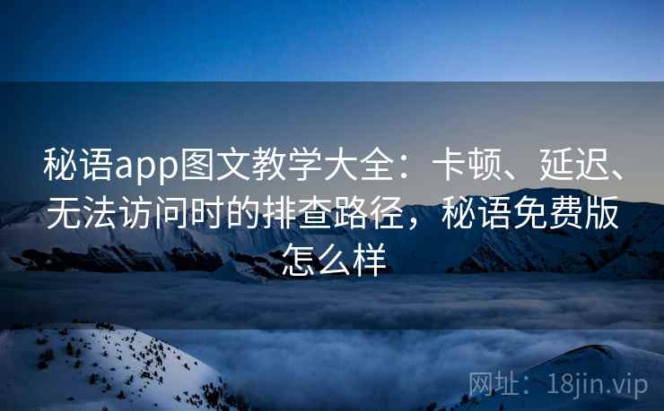 秘语app图文教学大全：卡顿、延迟、无法访问时的排查路径，秘语免费版怎么样