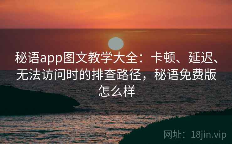 秘语app图文教学大全:卡顿、延迟、无法访问时的排查路径,秘语免费版怎么样 秘语app图文教学大全:卡顿、延迟、无法访问时的排查路径,秘语免费版怎么样