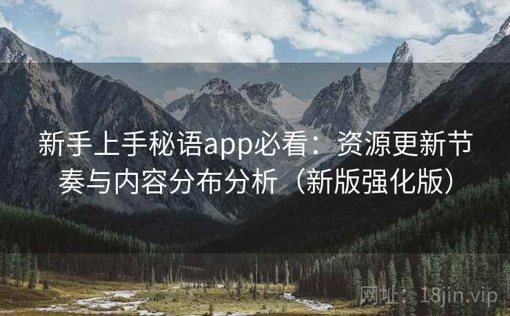 新手上手秘语app必看：资源更新节奏与内容分布分析（新版强化版）