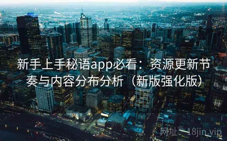 新手上手秘语app必看:资源更新节奏与内容分布分析(新版强化版) 新手上手秘语app必看:资源更新节奏与内容分布分析(新版强化版)