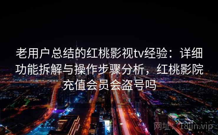 老用户总结的红桃影视tv经验：详细功能拆解与操作步骤分析，红桃影院充值会员会盗号吗