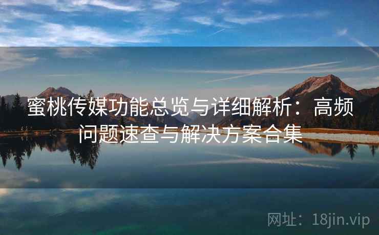 蜜桃传媒功能总览与详细解析：高频问题速查与解决方案合集