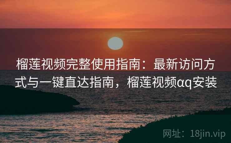 榴莲视频完整使用指南：最新访问方式与一键直达指南，榴莲视频αq安装