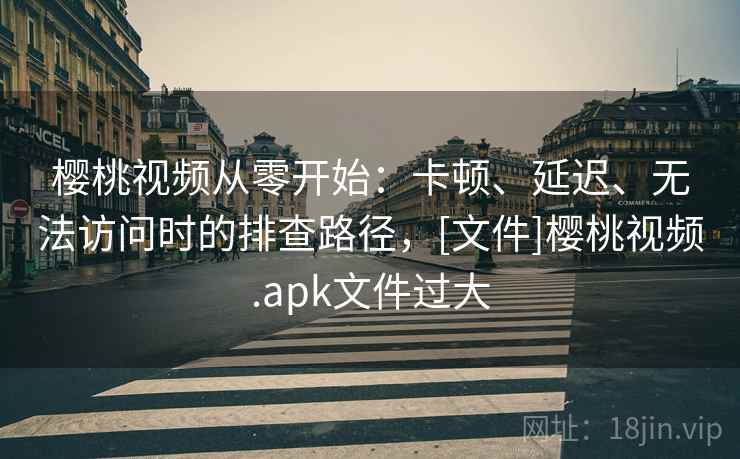 樱桃视频从零开始：卡顿、延迟、无法访问时的排查路径，[文件]樱桃视频.apk文件过大
