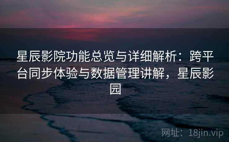 星辰影院功能总览与详细解析：跨平台同步体验与数据管理讲解，星辰影园