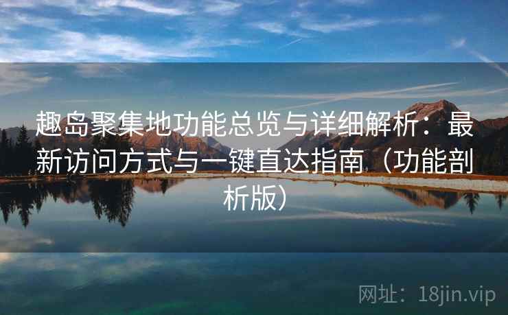 趣岛聚集地功能总览与详细解析：最新访问方式与一键直达指南（功能剖析版）