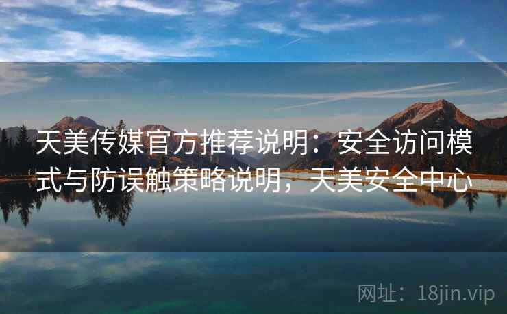 天美传媒官方推荐说明：安全访问模式与防误触策略说明，天美安全中心