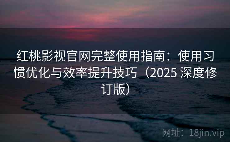 红桃影视官网完整使用指南：使用习惯优化与效率提升技巧（2025 深度修订版）