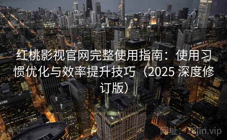 红桃影视官网完整使用指南：使用习惯优化与效率提升技巧（2025 深度修订版）