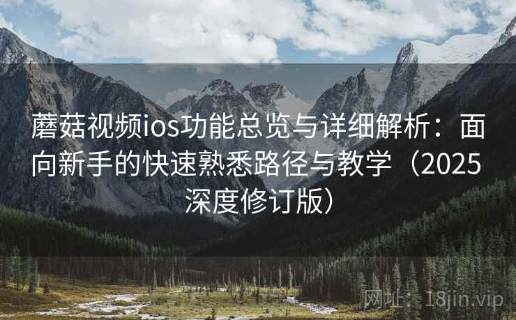 蘑菇视频ios功能总览与详细解析：面向新手的快速熟悉路径与教学（2025 深度修订版）