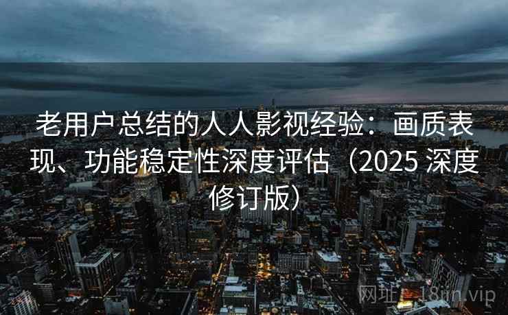 老用户总结的人人影视经验：画质表现、功能稳定性深度评估（2025 深度修订版）