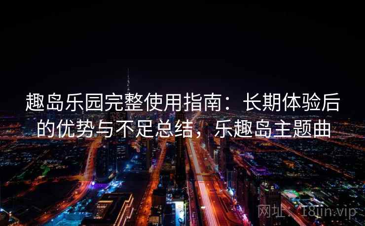 趣岛乐园完整使用指南：长期体验后的优势与不足总结，乐趣岛主题曲