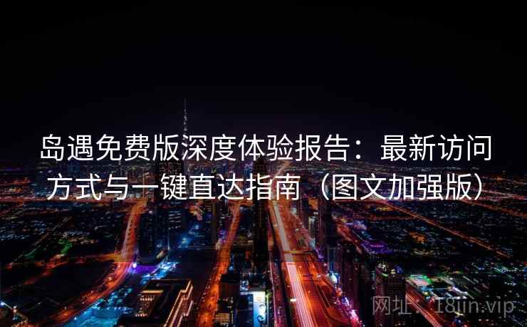 岛遇免费版深度体验报告：最新访问方式与一键直达指南（图文加强版）
