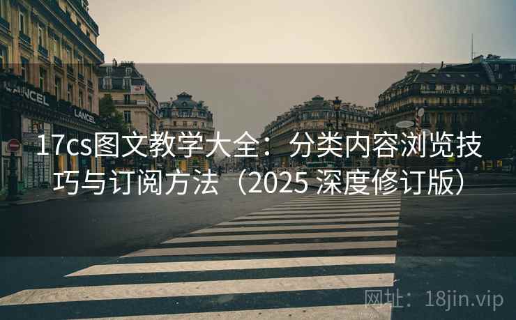 17cs图文教学大全：分类内容浏览技巧与订阅方法（2025 深度修订版）