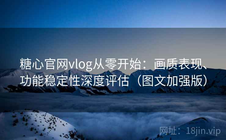 糖心官网vlog从零开始：画质表现、功能稳定性深度评估（图文加强版）