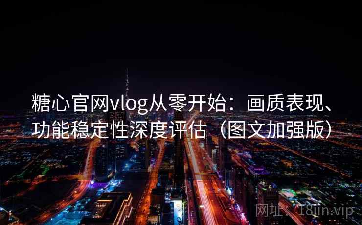 糖心官网vlog从零开始：画质表现、功能稳定性深度评估（图文加强版）