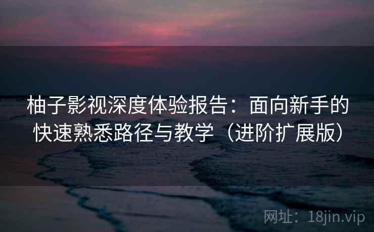 柚子影视深度体验报告：面向新手的快速熟悉路径与教学（进阶扩展版）